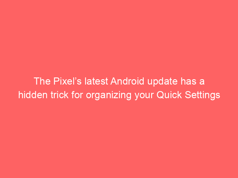 The Pixel’s latest Android update has a hidden trick for organizing your Quick Settings