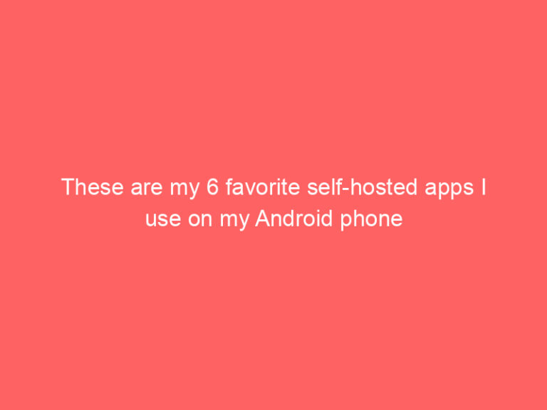 These are my 6 favorite self-hosted apps I use on my Android phone