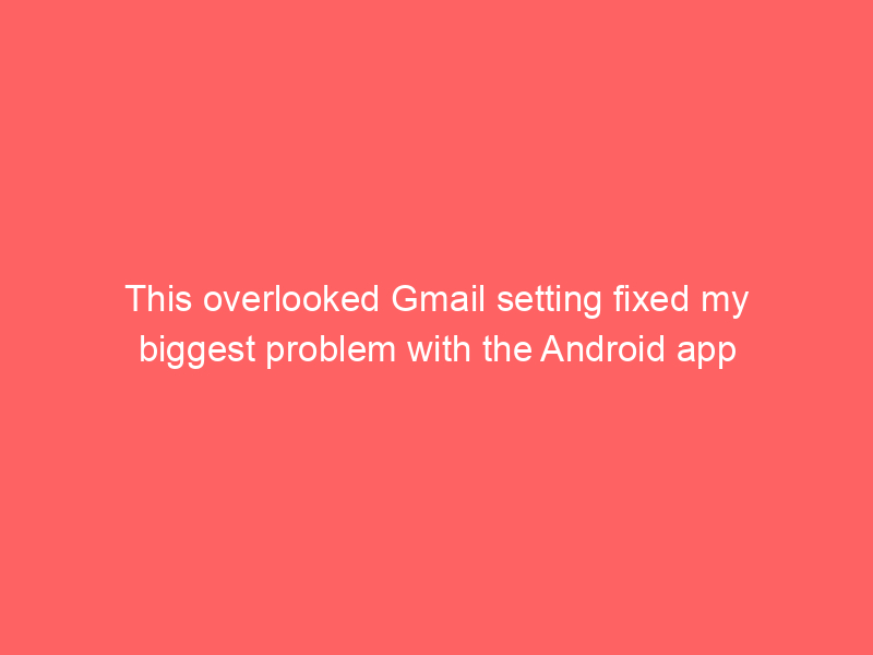 This overlooked Gmail setting fixed my biggest problem with the Android app