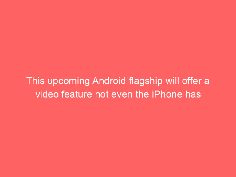 This upcoming Android flagship will offer a video feature not even the iPhone has