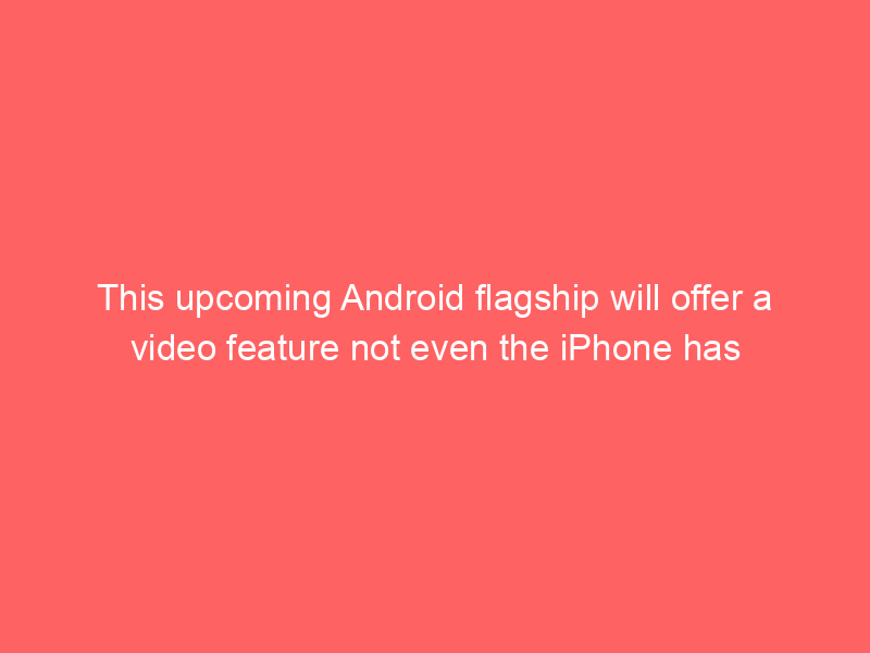 This upcoming Android flagship will offer a video feature not even the iPhone has