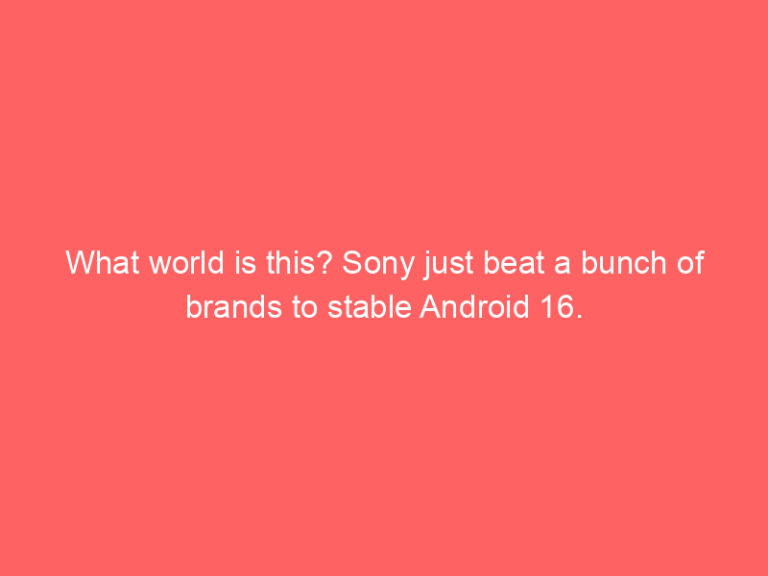 What world is this? Sony just beat a bunch of brands to stable Android 16.
