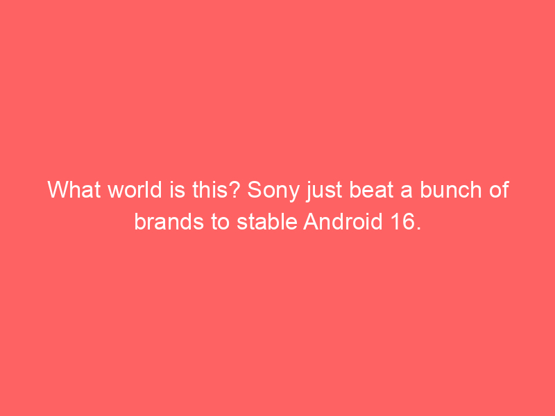 What world is this? Sony just beat a bunch of brands to stable Android 16.