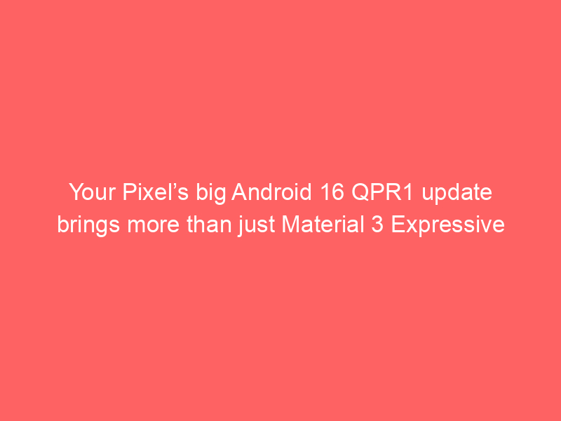 Your Pixel’s big Android 16 QPR1 update brings more than just Material 3 Expressive