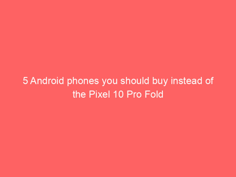 5 Android phones you should buy instead of the Pixel 10 Pro Fold