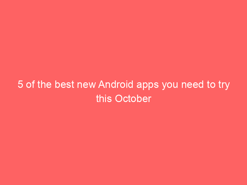 5 of the best new Android apps you need to try this October