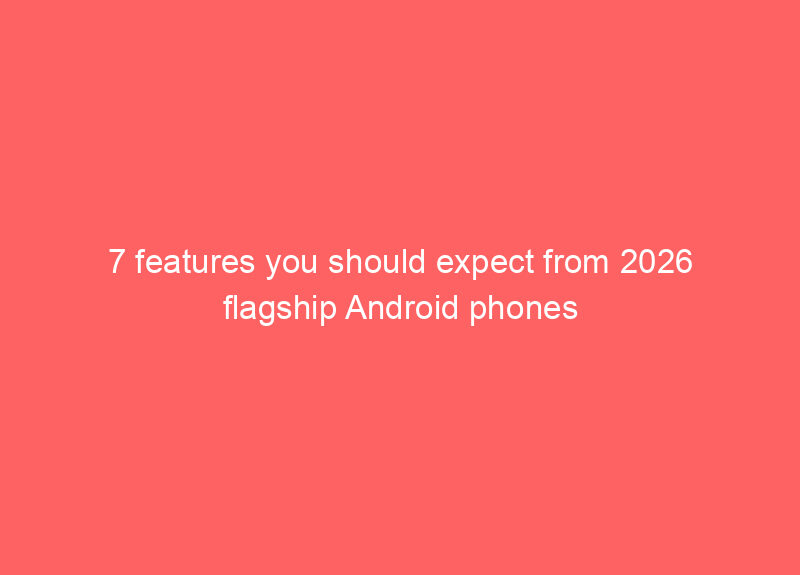 7 features you should expect from 2026 flagship Android phones