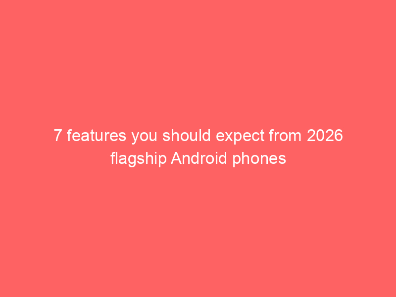 7 features you should expect from 2026 flagship Android phones
