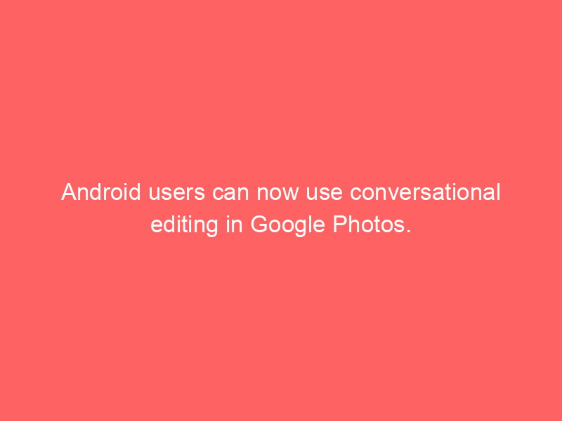 Android users can now use conversational editing in Google Photos.