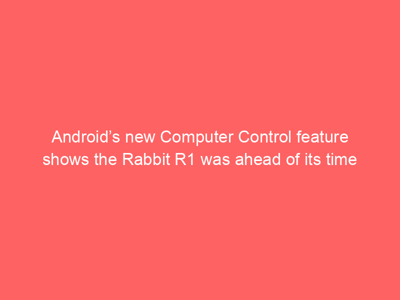 Android’s new Computer Control feature shows the Rabbit R1 was ahead of its time