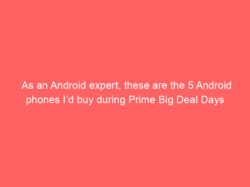 As an Android expert, these are the 5 Android phones I’d buy during Prime Big Deal Days