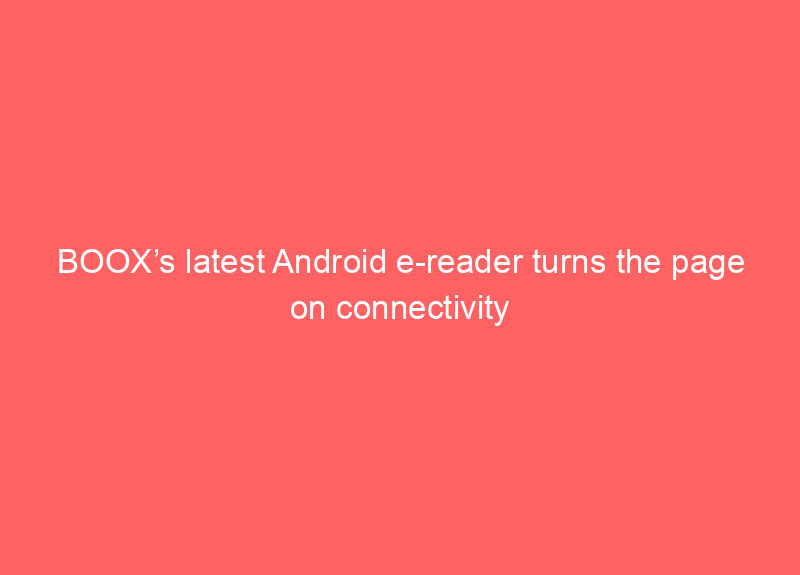BOOX’s latest Android e-reader turns the page on connectivity