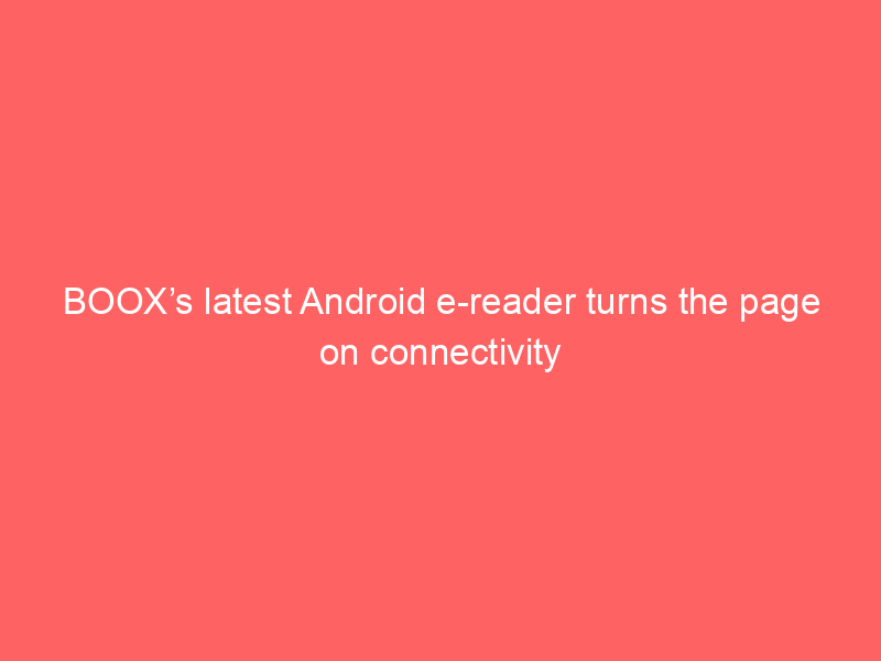 BOOX’s latest Android e-reader turns the page on connectivity