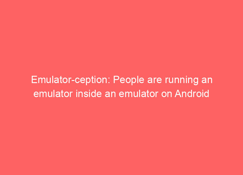 Emulator-ception: People are running an emulator inside an emulator on Android