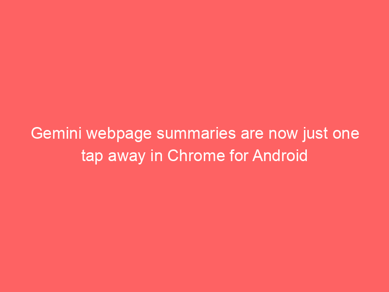 Gemini webpage summaries are now just one tap away in Chrome for Android