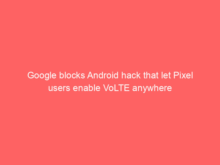 Google blocks Android hack that let Pixel users enable VoLTE anywhere