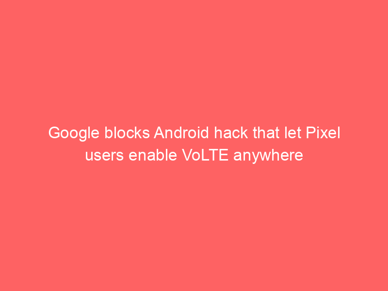 Google blocks Android hack that let Pixel users enable VoLTE anywhere
