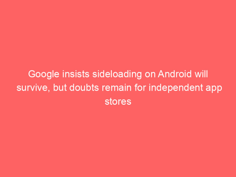 Google insists sideloading on Android will survive, but doubts remain for independent app stores
