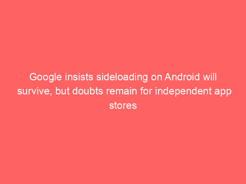 Google insists sideloading on Android will survive, but doubts remain for independent app stores