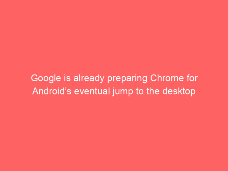 Google is already preparing Chrome for Android’s eventual jump to the desktop
