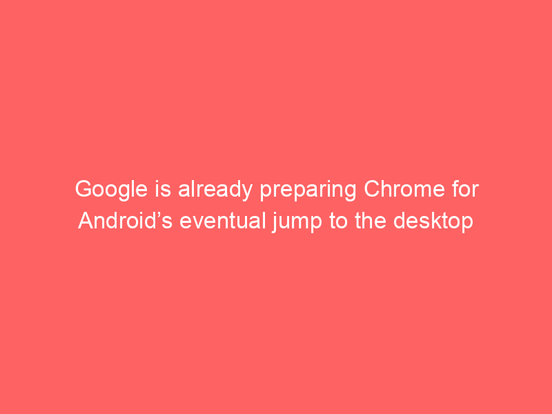 Google is already preparing Chrome for Android’s eventual jump to the desktop