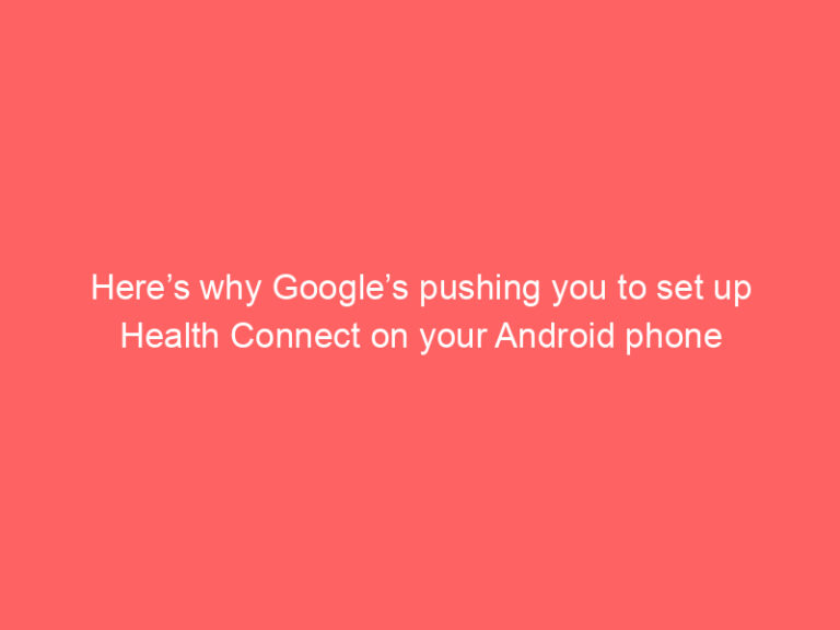 Here’s why Google’s pushing you to set up Health Connect on your Android phone