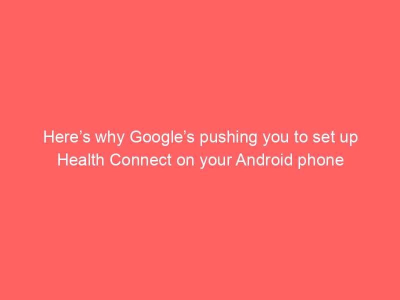 Here’s why Google’s pushing you to set up Health Connect on your Android phone