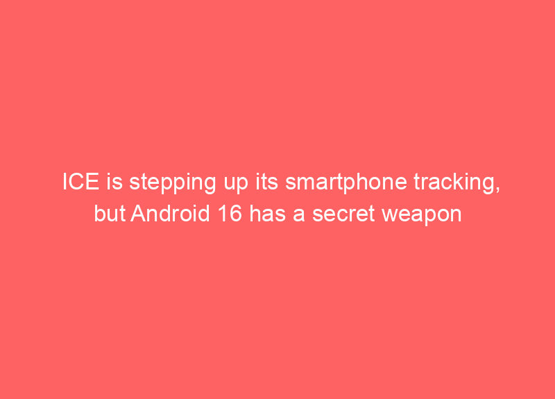 ICE is stepping up its smartphone tracking, but Android 16 has a secret weapon