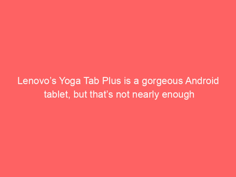 Lenovo’s Yoga Tab Plus is a gorgeous Android tablet, but that’s not nearly enough
