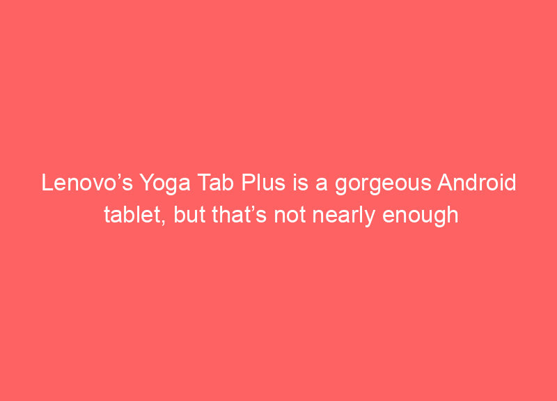 Lenovo’s Yoga Tab Plus is a gorgeous Android tablet, but that’s not nearly enough