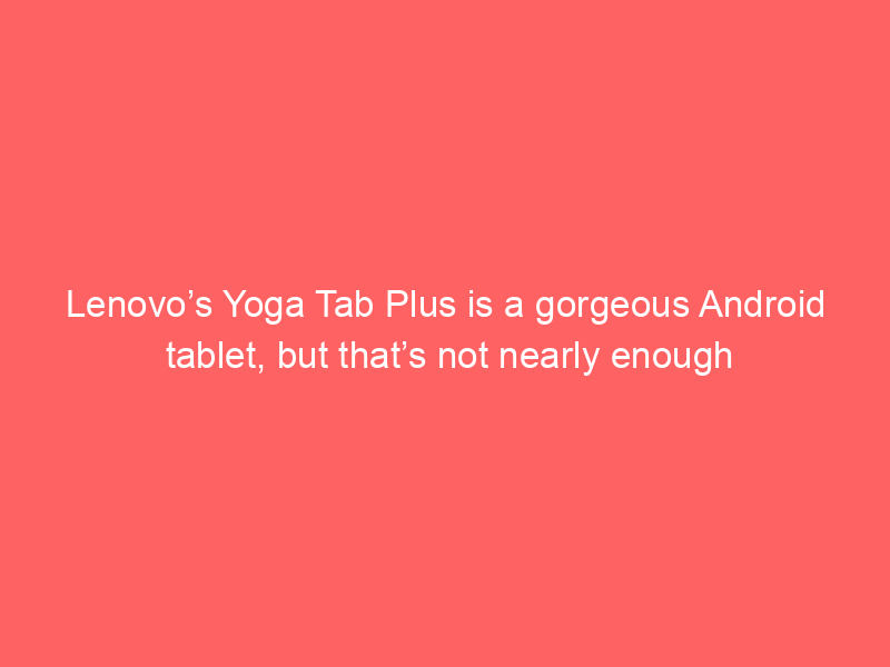 Lenovo’s Yoga Tab Plus is a gorgeous Android tablet, but that’s not nearly enough