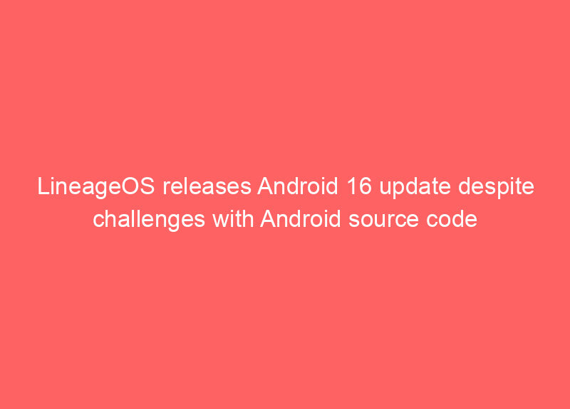 LineageOS releases Android 16 update despite challenges with Android source code