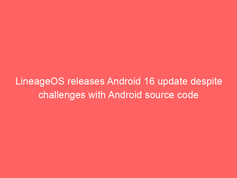 LineageOS releases Android 16 update despite challenges with Android source code