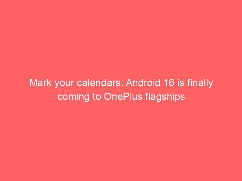 Mark your calendars: Android 16 is finally coming to OnePlus flagships