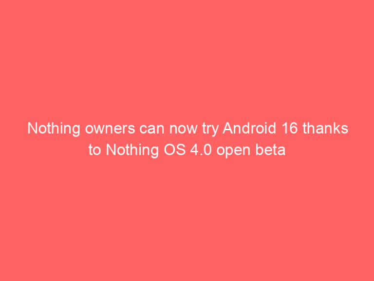 Nothing owners can now try Android 16 thanks to Nothing OS 4.0 open beta