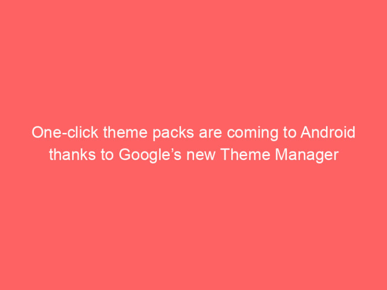 One-click theme packs are coming to Android thanks to Google’s new Theme Manager