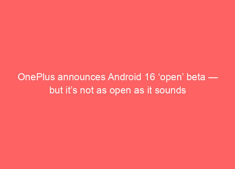 OnePlus announces Android 16 ‘open’ beta — but it’s not as open as it sounds