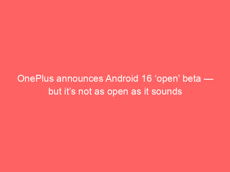 OnePlus announces Android 16 ‘open’ beta — but it’s not as open as it sounds