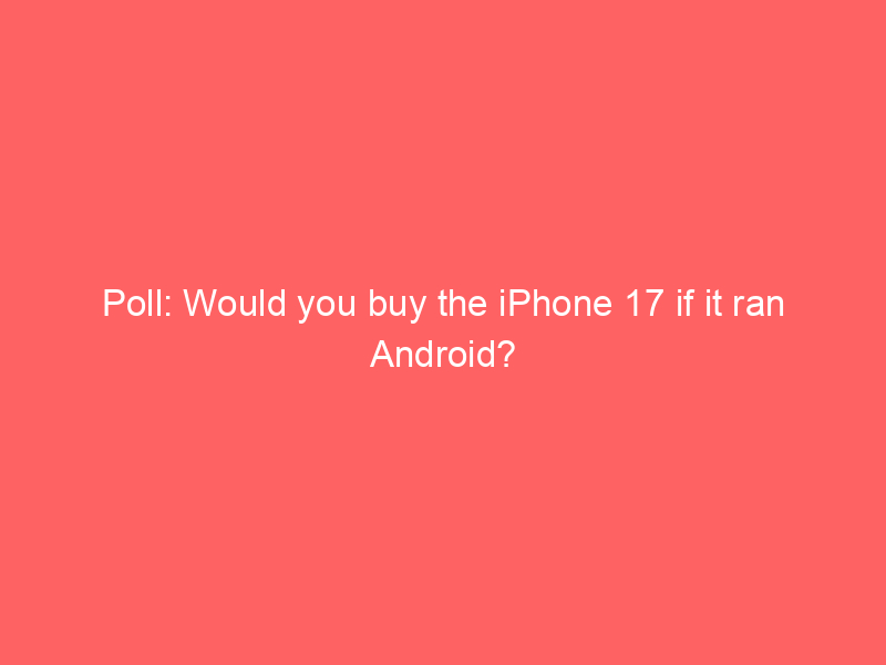 Poll: Would you buy the iPhone 17 if it ran Android?