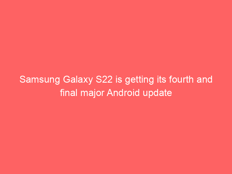 Samsung Galaxy S22 is getting its fourth and final major Android update