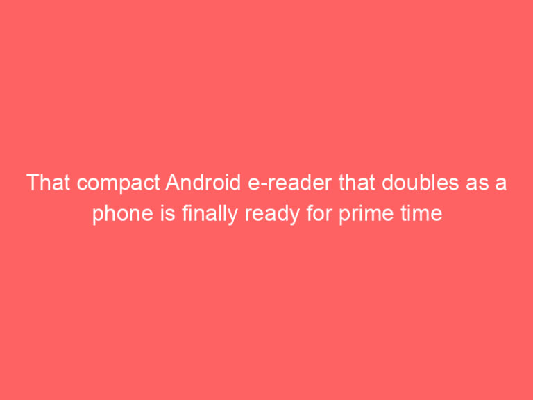 That compact Android e-reader that doubles as a phone is finally ready for prime time