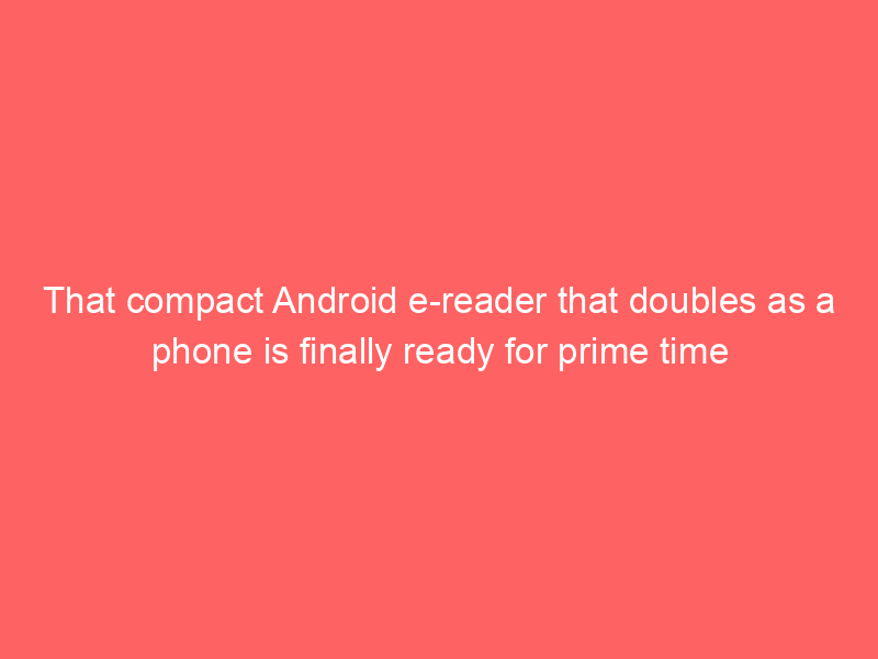 That compact Android e-reader that doubles as a phone is finally ready for prime time