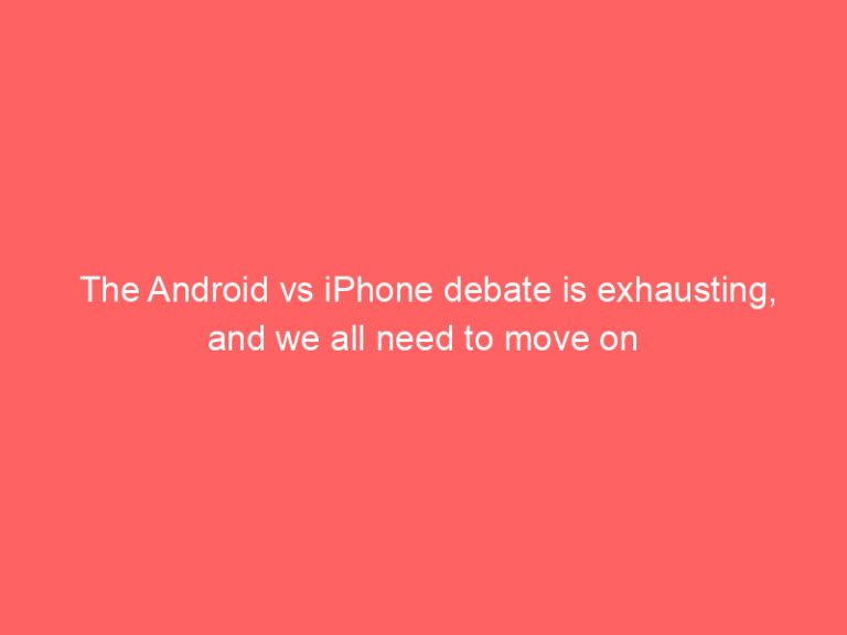 The Android vs iPhone debate is exhausting, and we all need to move on