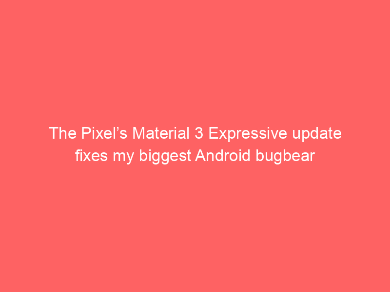 The Pixel’s Material 3 Expressive update fixes my biggest Android bugbear