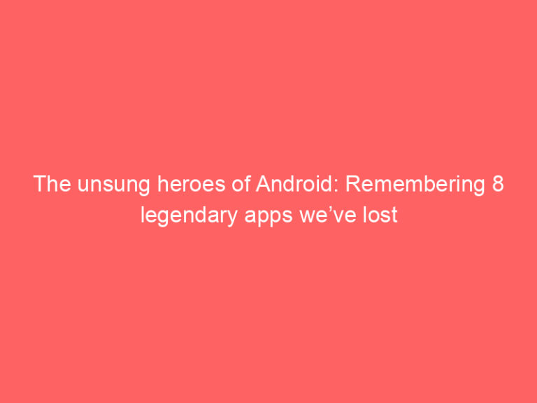 The unsung heroes of Android: Remembering 8 legendary apps we’ve lost