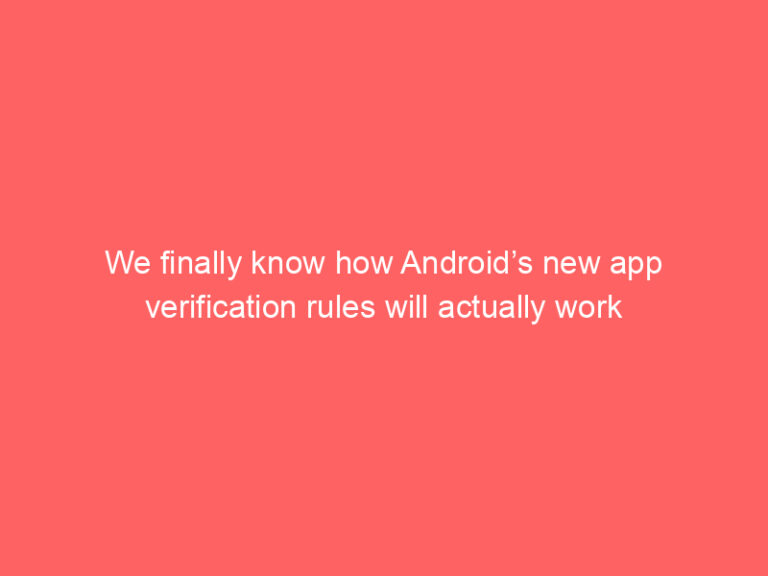 We finally know how Android’s new app verification rules will actually work