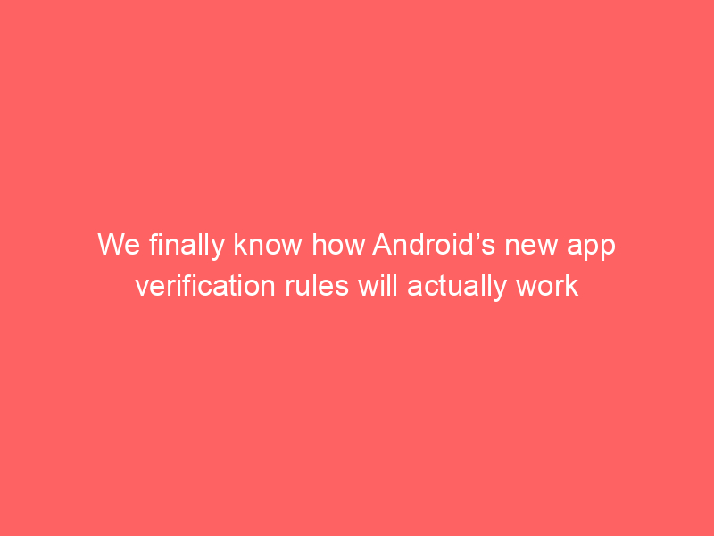 We finally know how Android’s new app verification rules will actually work