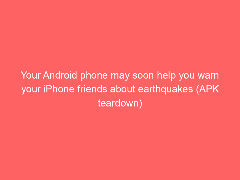 Your Android phone may soon help you warn your iPhone friends about earthquakes (APK teardown)