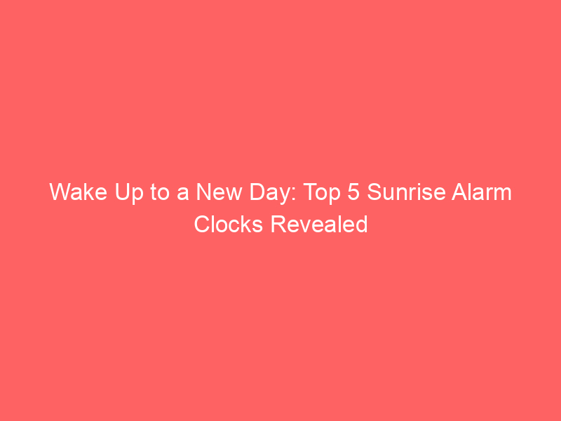 Wake Up to a New Day: Top 5 Sunrise Alarm Clocks Revealed